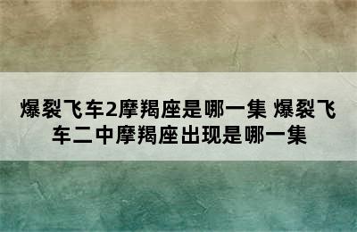 爆裂飞车2摩羯座是哪一集 爆裂飞车二中摩羯座出现是哪一集